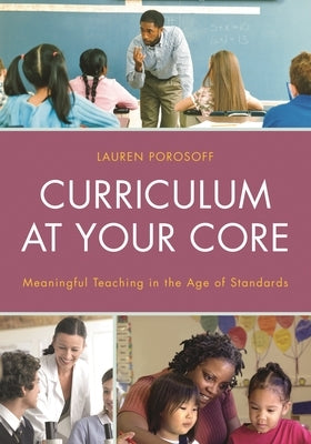 Curriculum at Your Core: Meaningful Teaching in the Age of Standards by Porosoff, Lauren