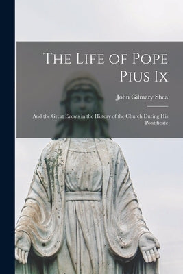 The Life of Pope Pius Ix: And the Great Events in the History of the Church During His Pontificate by Shea, John Gilmary