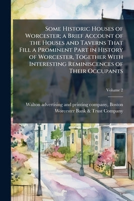 Some Historic Houses of Worcester; a Brief Account of the Houses and Taverns That Fill a Prominent Part in History of Worcester, Together With Interes by Walton Advertising and Printing Company