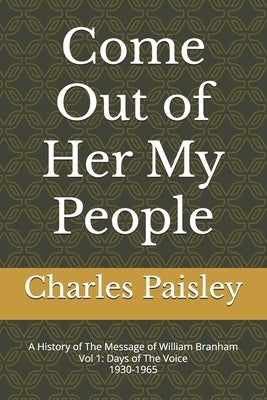 Come Out Of Her My People: A History of The Message of William Branham (Vol. I: Days of the Voice 1930-1965) by Paisley, Charles