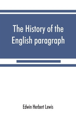 The history of the English paragraph: A Dissertation presented to the faculty of arts literature, and science, of the University of Chicago, in Candid by Herbert Lewis, Edwin
