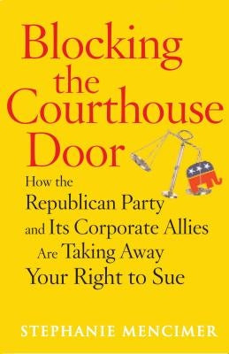 Blocking the Courthouse Door: How the Republican Party and Its Corporate Allies Are Taking Away Your Right to Sue by Mencimer, Stephanie