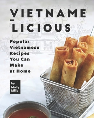 Vietname-Licious: Popular Vietnamese Recipes You Can Make at Home by Mills, Molly