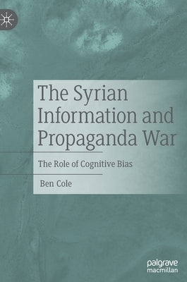 The Syrian Information and Propaganda War: The Role of Cognitive Bias by Cole, Ben