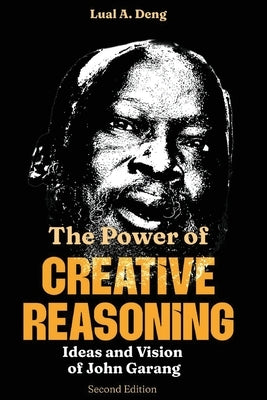 The Power of CREATIVE REASONING The Ideas and Vision of John Garang by Deng, Lual A.