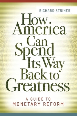 How America Can Spend Its Way Back to Greatness: A Guide to Monetary Reform by Striner, Richard