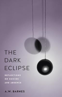 The Dark Eclipse: Reflections on Suicide and Absence by Barnes, A. W.
