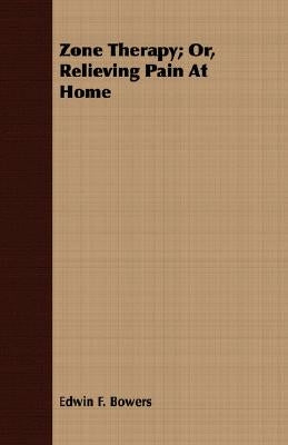 Zone Therapy; Or, Relieving Pain At Home by Bowers, Edwin F.