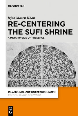 Re-Centering the Sufi Shrine. a Metaphysics of Presence by Khan, Irfan Moeen