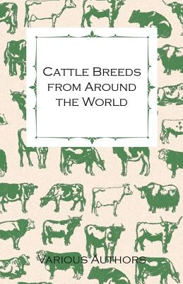Cattle Breeds from Around the World - A Collection of Articles on the Aberdeen Angus, the Hereford, Shorthorns and Other Important Breeds of Cattle by Various
