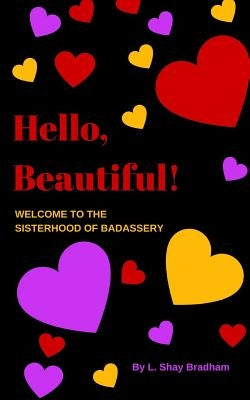 Hello, Beautiful! Welcome to the Sisterhood of Badassery: Life Lessons from a Late-blooming Badass by Bradham, L. Shay
