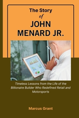The Story of John Menard Jr.: Timeless Lessons from the Life of the Billionaire Builder Who Redefined Retail and Motorsports by Grant, Marcus