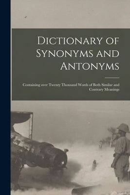 Dictionary of Synonyms and Antonyms: Containing Over Twenty Thousand Words of Both Similar and Contrary Meanings by Anonymous