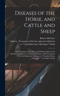 Diseases of the Horse, and Cattle and Sheep: Their Treatment With a List and Full Description of the Medicines Employed / by Robert McClure. With Trea by McClure, Robert