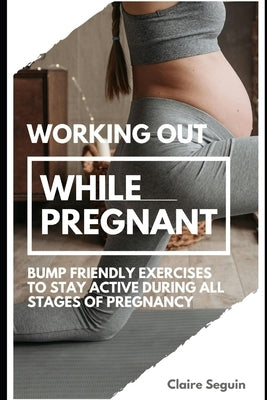 Working Out While Pregnant: Bump Friendly Exercises to Stay Active During All Stages of Pregnancy by Seguin, Claire