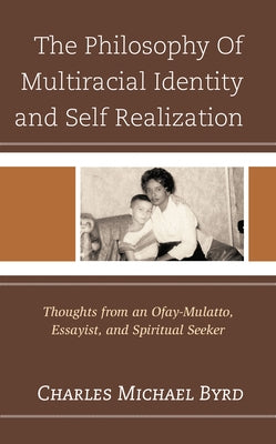 The Philosophy of Multiracial Identity and Self Realization: Thoughts from an Ofay-Mulatto, Essayist, and Spiritual Seeker by Byrd, Charles Michael