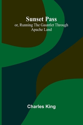 Sunset Pass; or, Running the Gauntlet Through Apache Land by King, Charles