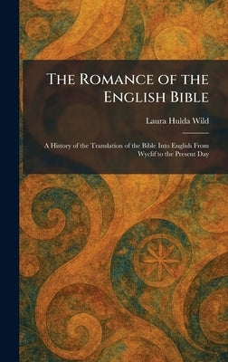 The Romance of the English Bible: A History of the Translation of the Bible Into English From Wyclif to the Present Day by Wild, Laura Hulda