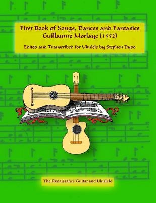 First Book of Songs, Dances and Fantasies Guillaume Morlaye (1552): Edited and Transcribed for Ukulele by Dydo, Stephen