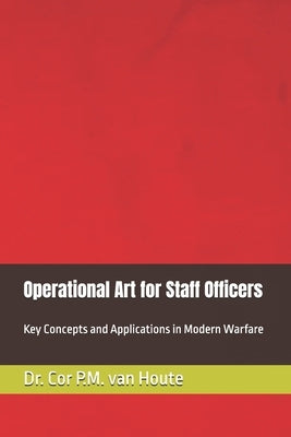 Operational Art for Staff Officers: Key Concepts and Applications in Modern Warfare by Van Houte, Cornelis