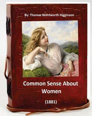 Common Sense About Women (1881) By: Thomas Wentworth Higginson: (World's Classics) by Higginson, Thomas Wentworth