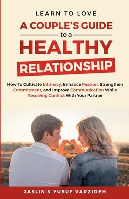 Learn to Love: A Couple's Guide to a Healthy Relationship: How to Cultivate Intimacy, Enhance Passion, Strengthen Commitment, and Imp by Varzideh, Jaslin
