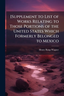 [Supplement to List of Works Relating to Those Portions of the United States Which Formerly Belonged to Mexico by Wagner, Henry Raup