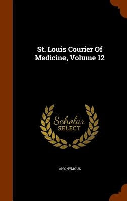 St. Louis Courier Of Medicine, Volume 12 by Anonymous