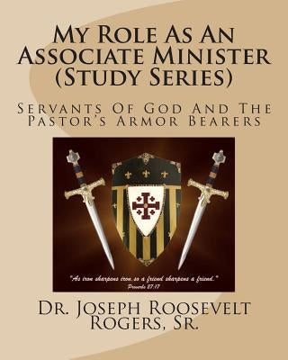 My Role As An Associate Minister (Study Series): Servants Of God And The Pastor's Armor Bearers by Rogers, Sr. Joseph R.