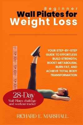 Beginner Wall Pilates for Weight Loss: Your Step-by-Step Guide to Effortless Build strength, boost metabolism, burn fat, and achieve total body transf by Marshall, Richard E.