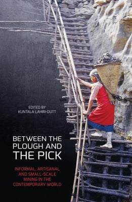 Between the Plough and the Pick: Informal, artisanal and small-scale mining in the contemporary world by Lahiri-Dutt, Kuntala