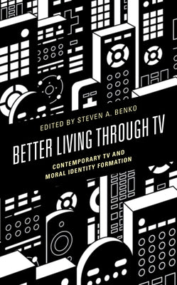 Better Living through TV: Contemporary TV and Moral Identity Formation by Benko, Steven A.