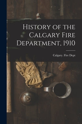 History of the Calgary Fire Department, 1910 [microform] by Calgary (Alta ) Fire Dept