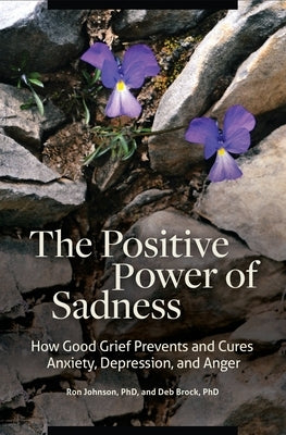 The Positive Power of Sadness: How Good Grief Prevents and Cures Anxiety, Depression, and Anger by Ph D., Ron Johnson