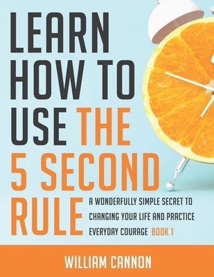 Learn how to use the 5 Second Rule: A Wonderfully Simple secret to changing your life and Practice Everyday Courage - Book 1 by Cannon, William