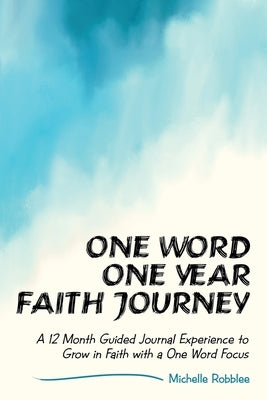 One Word One Year Faith Journey: A 12 Month Guided Journal Experience to Grow in Faith with a One Word Focus by Robblee, Michelle
