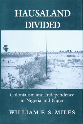 Hausaland Divided: Colonialism and Independence in Nigeria and Niger by Miles, William F. S.
