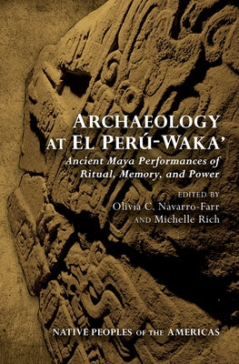 Archaeology at El Perú-Waka': Ancient Maya Performances of Ritual, Memory, and Power by Navarro-Farr, Olivia C.