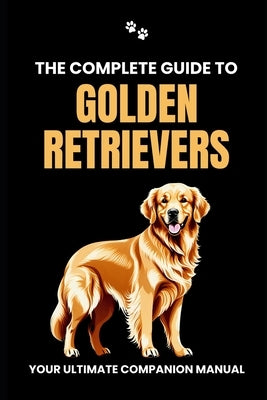 The Complete Guide to Golden Retrievers: Your Ultimate Companion Manual by Branit, Will