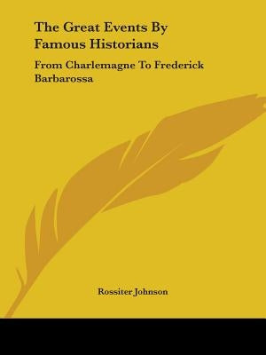 The Great Events By Famous Historians: From Charlemagne To Frederick Barbarossa by Johnson, Rossiter
