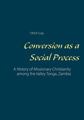 Conversion as a Social Process: A History of Missionary Christianity among the Valley Tonga, Zambia by Luig, Ulrich