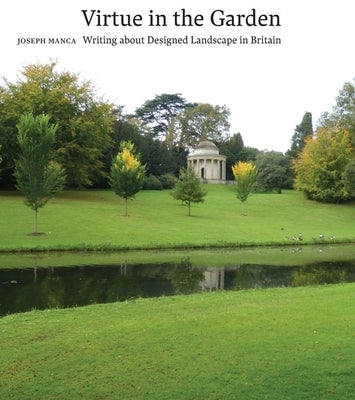 Virtue in the Garden: Writing about Designed Landscape in Britain by Manca, Joseph