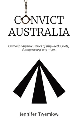 Convict Australia: Extraordinary true stories of shipwrecks, riots, daring escapes and more. by Twemlow, Jennifer