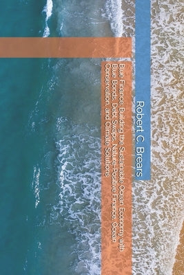 Blue Finance: Building the Sustainable Ocean Economy with Blue Bonds, Debt Swaps, Nature-Positive Finance, Ocean Conservation, and Climate Solutions by Brears, Robert C.