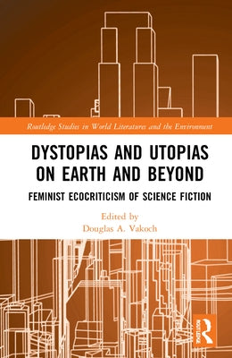 Dystopias and Utopias on Earth and Beyond: Feminist Ecocriticism of Science Fiction by Vakoch, Douglas A.