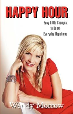 Happy Hour: Easy Little Changes to Boost Everyday Happiness by Morrow, Wendy