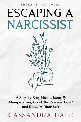 Escaping A Narcissist: A Step-by-Step Plan to Identify Manipulation, Break the Trauma Bond and Reclaim Your Life by Hale, Cassandra