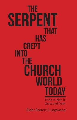 The Serpent That Has Crept into the Church World Today: Tithe Is Not in Grace and Truth by Logwood, Elder Robert J.