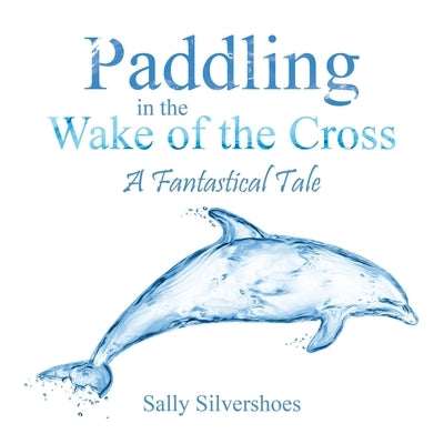 Paddling in the Wake of the Cross: A Fantastical Tale by Silvershoes, Sally
