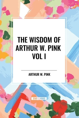The Wisdom of Arthur W. Pink Vol I: The Holy Spirit, The Attributes of God, The Sovereignty of God by Pink, Arthur W.